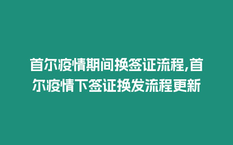 首爾疫情期間換簽證流程,首爾疫情下簽證換發流程更新