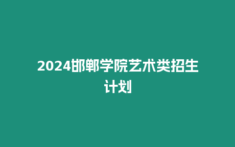 2024邯鄲學院藝術類招生計劃