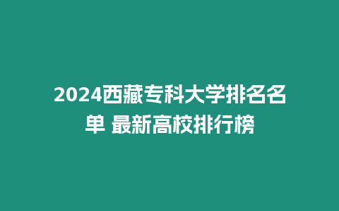 2024西藏專科大學排名名單 最新高校排行榜