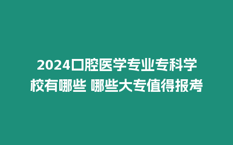 2024口腔醫學專業專科學校有哪些 哪些大專值得報考