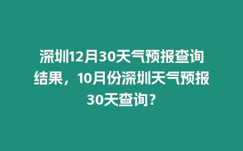 深圳12月30天氣預報查詢結果，10月份深圳天氣預報30天查詢？