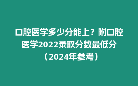 口腔醫(yī)學(xué)多少分能上？附口腔醫(yī)學(xué)2022錄取分?jǐn)?shù)最低分（2024年參考）