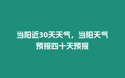 當陽近30天天氣，當陽天氣預報四十天預報