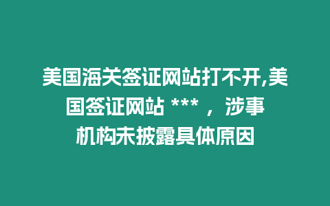 美國海關簽證網站打不開,美國簽證網站 *** ，涉事機構未披露具體原因