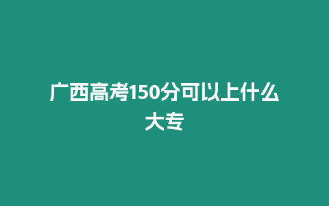 廣西高考150分可以上什么大專