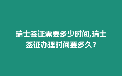 瑞士簽證需要多少時間,瑞士簽證辦理時間要多久？