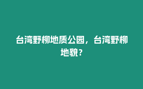 臺灣野柳地質公園，臺灣野柳地貌？