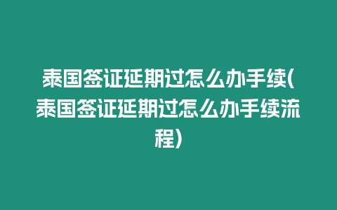 泰國簽證延期過怎么辦手續(泰國簽證延期過怎么辦手續流程)