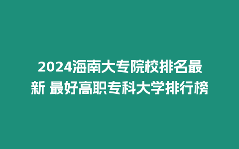 2024海南大專院校排名最新 最好高職專科大學排行榜