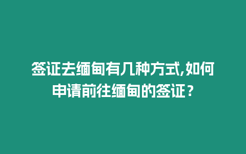 簽證去緬甸有幾種方式,如何申請前往緬甸的簽證？