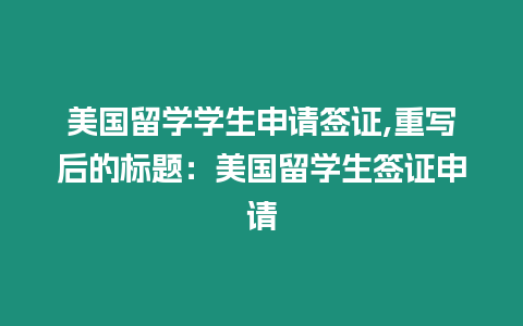 美國留學(xué)學(xué)生申請簽證,重寫后的標(biāo)題：美國留學(xué)生簽證申請