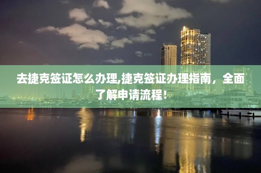 去捷克簽證怎么辦理,捷克簽證辦理指南，全面了解申請流程！