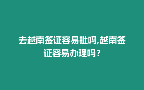 去越南簽證容易批嗎,越南簽證容易辦理嗎？