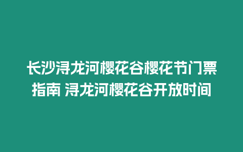 長沙潯龍河櫻花谷櫻花節門票指南 潯龍河櫻花谷開放時間