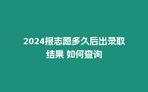 2024報志愿多久后出錄取結果 如何查詢