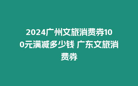 2024廣州文旅消費券100元滿減多少錢 廣東文旅消費券