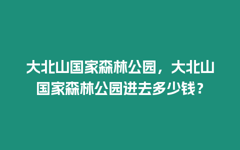 大北山國家森林公園，大北山國家森林公園進去多少錢？