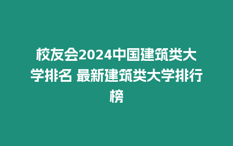 校友會2024中國建筑類大學排名 最新建筑類大學排行榜