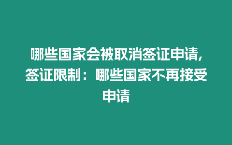 哪些國家會被取消簽證申請,簽證限制：哪些國家不再接受申請