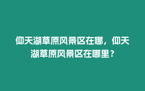 仰天湖草原風景區在哪，仰天湖草原風景區在哪里？