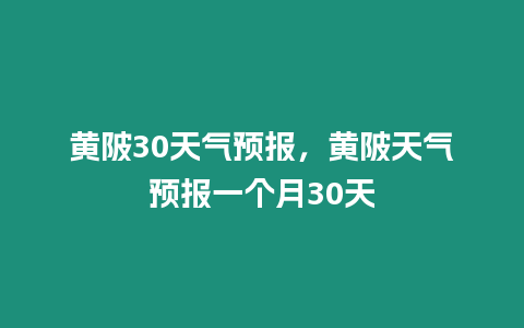 黃陂30天氣預(yù)報，黃陂天氣預(yù)報一個月30天