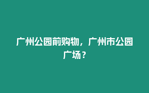 廣州公園前購物，廣州市公園廣場？