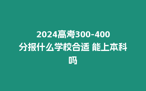 2024高考300-400分報什么學校合適 能上本科嗎