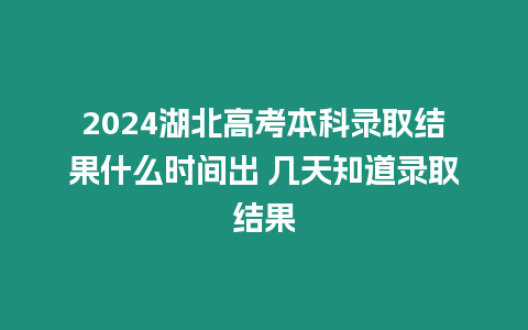 2024湖北高考本科錄取結果什么時間出 幾天知道錄取結果