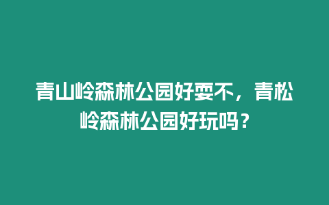 青山嶺森林公園好耍不，青松嶺森林公園好玩嗎？