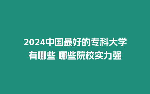 2024中國最好的專科大學有哪些 哪些院校實力強