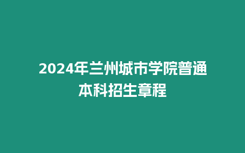 2024年蘭州城市學(xué)院普通本科招生章程