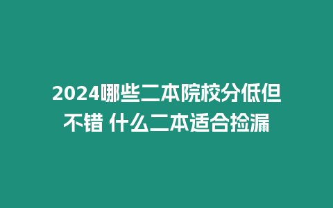 2024哪些二本院校分低但不錯 什么二本適合撿漏