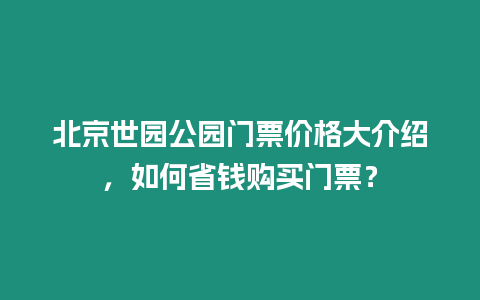 北京世園公園門票價格大介紹，如何省錢購買門票？