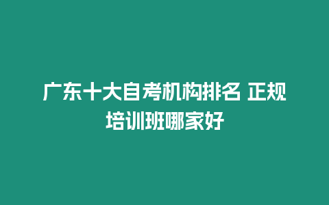 廣東十大自考機構排名 正規培訓班哪家好