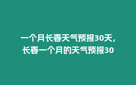 一個月長春天氣預報30天，長春一個月的天氣預報30