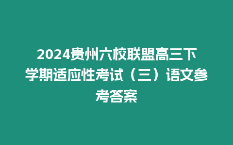 2024貴州六校聯(lián)盟高三下學(xué)期適應(yīng)性考試（三）語文參考答案