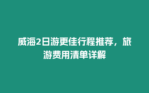 威海2日游更佳行程推薦，旅游費用清單詳解