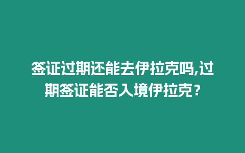 簽證過期還能去伊拉克嗎,過期簽證能否入境伊拉克？