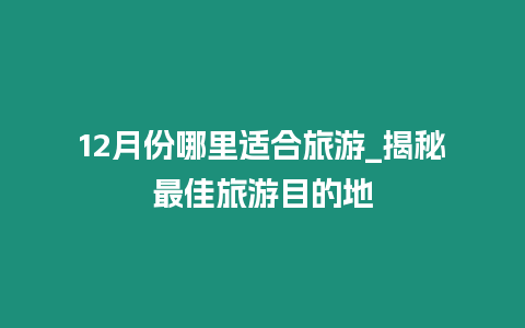 12月份哪里適合旅游_揭秘最佳旅游目的地