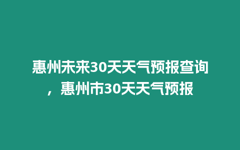 惠州未來30天天氣預(yù)報(bào)查詢，惠州市30天天氣預(yù)報(bào)