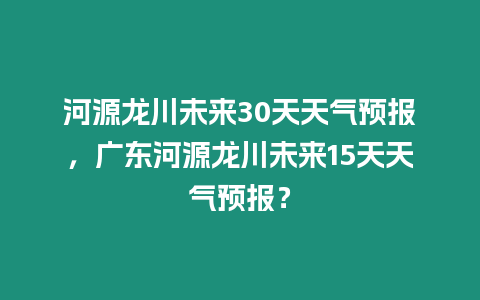 河源龍川未來(lái)30天天氣預(yù)報(bào)，廣東河源龍川未來(lái)15天天氣預(yù)報(bào)？