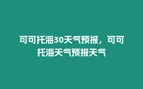 可可托海30天氣預報，可可托海天氣預報天氣