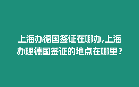 上海辦德國簽證在哪辦,上海辦理德國簽證的地點在哪里？