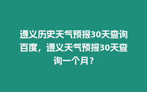 遵義歷史天氣預報30天查詢百度，遵義天氣預報30天查詢一個月？