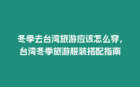 冬季去臺灣旅游應該怎么穿，臺灣冬季旅游服裝搭配指南