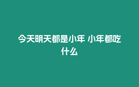 今天明天都是小年 小年都吃什么