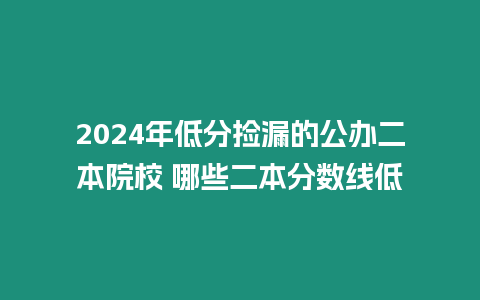 2024年低分撿漏的公辦二本院校 哪些二本分?jǐn)?shù)線低