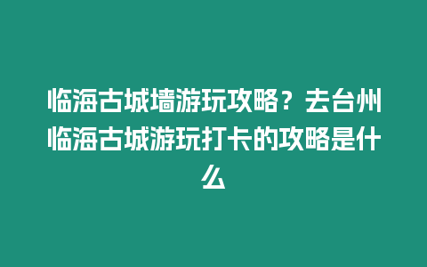 臨海古城墻游玩攻略？去臺州臨海古城游玩打卡的攻略是什么