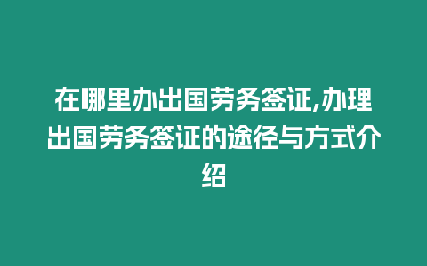 在哪里辦出國勞務簽證,辦理出國勞務簽證的途徑與方式介紹