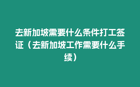 去新加坡需要什么條件打工簽證（去新加坡工作需要什么手續(xù)）